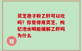 灵芝孢子粉乙肝可以吃吗？你觉得用灵芝、枸杞泡水喝能缓解乙肝吗为什么