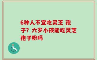6种人不宜吃灵芝 孢子？六岁小孩能吃灵芝孢子粉吗