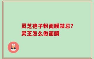 灵芝孢子粉面膜禁忌？灵芝怎么做面膜