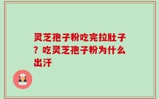 灵芝孢子粉吃完拉肚子？吃灵芝孢子粉为什么出汗