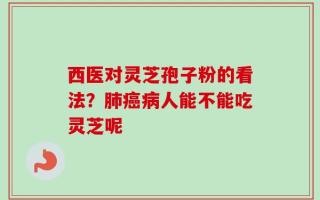 西医对灵芝孢子粉的看法？肺癌病人能不能吃灵芝呢