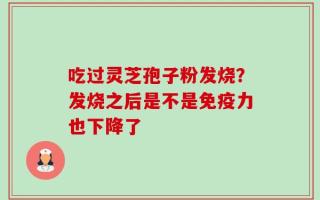 吃过灵芝孢子粉发烧？发烧之后是不是免疫力也下降了