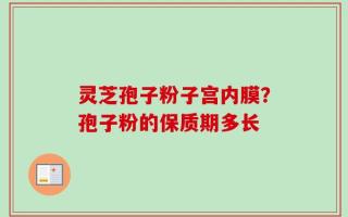 灵芝孢子粉子宫内膜？孢子粉的保质期多长
