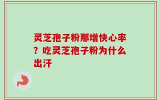灵芝孢子粉那增快心率？吃灵芝孢子粉为什么出汗