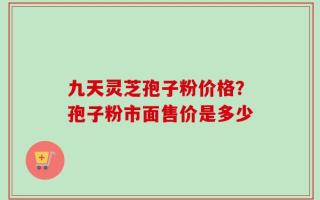 九天灵芝孢子粉价格？孢子粉市面售价是多少