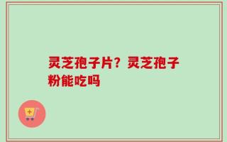 灵芝孢子片？灵芝孢子粉能吃吗