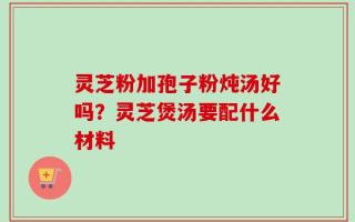 灵芝粉加孢子粉炖汤好吗？灵芝煲汤要配什么材料