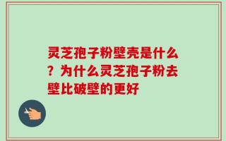 灵芝孢子粉壁壳是什么？为什么灵芝孢子粉去壁比破壁的更好