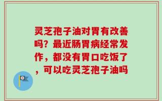 灵芝孢子油对胃有改善吗？最近肠胃病经常发作，都没有胃口吃饭了，可以吃灵芝孢子油吗