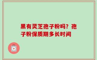 黑有灵芝孢子粉吗？孢子粉保质期多长时间