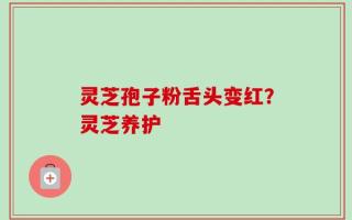 灵芝孢子粉舌头变红？灵芝养护