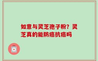 如意与灵芝孢子粉？灵芝真的能防癌抗癌吗