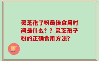 灵芝孢子粉最佳食用时间是什么？？灵芝孢子粉的正确食用方法？