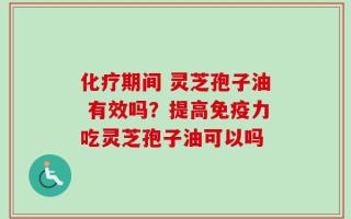 化疗期间 灵芝孢子油 有效吗？提高免疫力吃灵芝孢子油可以吗