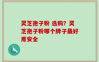 灵芝孢子粉 选购？灵芝孢子粉哪个牌子最好用安全