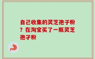 自己收集的灵芝孢子粉？在淘宝买了一瓶灵芝孢孑粉