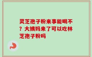 灵芝孢子粉来事能喝不？大姨妈来了可以吃林芝孢子粉吗
