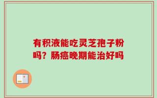 有积液能吃灵芝孢子粉吗？肠癌晚期能治好吗