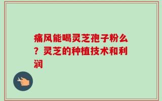 痛风能喝灵芝孢子粉么？灵芝的种植技术和利润