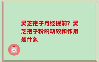 灵芝孢子月经提前？灵芝孢子粉的功效和作用是什么