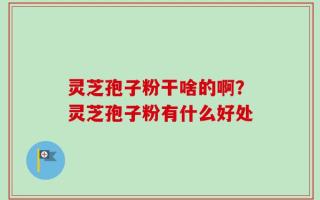 灵芝孢子粉干啥的啊？灵芝孢子粉有什么好处