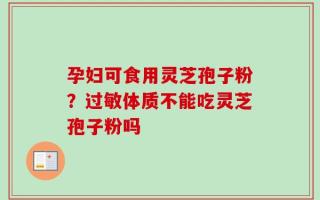 孕妇可食用灵芝孢子粉？过敏体质不能吃灵芝孢子粉吗