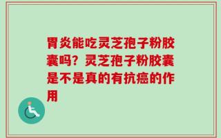 胃炎能吃灵芝孢子粉胶囊吗？灵芝孢子粉胶囊是不是真的有抗癌的作用