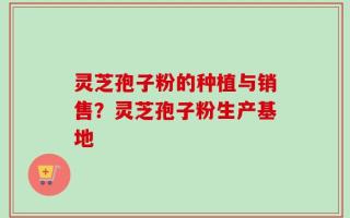 灵芝孢子粉的种植与销售？灵芝孢子粉生产基地