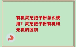 有机灵芝孢子粉怎么使用？灵芝孢子粉有机和无机的区别