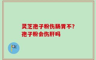 灵芝孢子粉伤肠胃不？孢子粉会伤肝吗