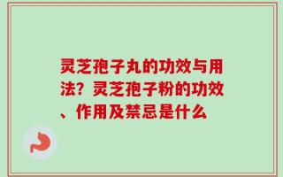 灵芝孢子丸的功效与用法？灵芝孢子粉的功效、作用及禁忌是什么