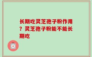 长期吃灵芝孢子粉作用？灵芝孢子粉能不能长期吃
