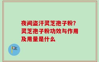 夜间盗汗灵芝孢子粉？灵芝孢子粉功效与作用及用量是什么