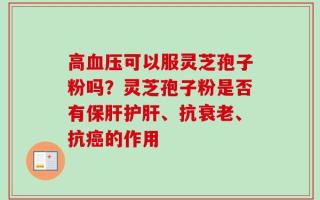 高血压可以服灵芝孢子粉吗？灵芝孢子粉是否有保肝护肝、抗衰老、抗癌的作用
