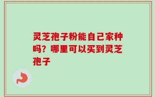 灵芝孢子粉能自己家种吗？哪里可以买到灵芝孢子