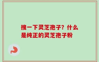 搜一下灵芝孢子？什么是纯正的灵芝孢子粉