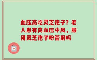血压高吃灵芝孢子？老人患有高血压中风，服用灵芝孢子粉管用吗