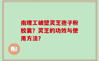 南理工破壁灵芝孢子粉胶囊？灵芝的功效与使用方法？