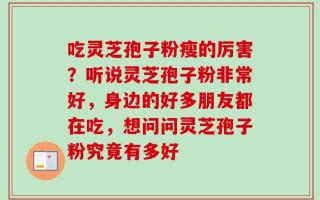 吃灵芝孢子粉瘦的厉害？听说灵芝孢子粉非常好，身边的好多朋友都在吃，想问问灵芝孢子粉究竟有多好