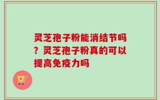 灵芝孢子粉能消结节吗？灵芝孢子粉真的可以提高免疫力吗