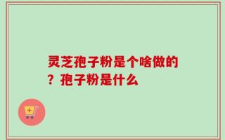 灵芝孢子粉是个啥做的？孢子粉是什么
