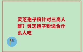 灵芝孢子粉针对三高人群？灵芝孢子粉适合什么人吃