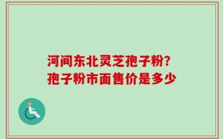 河间东北灵芝孢子粉？孢子粉市面售价是多少