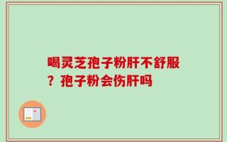 喝灵芝孢子粉肝不舒服？孢子粉会伤肝吗