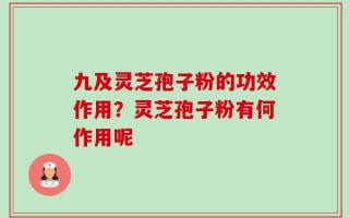 九及灵芝孢子粉的功效作用？灵芝孢子粉有何作用呢
