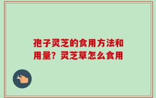 孢子灵芝的食用方法和用量？灵芝草怎么食用
