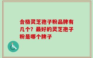 合格灵芝孢子粉品牌有几个？最好的灵芝孢子粉是哪个牌子