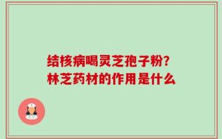 结核病喝灵芝孢子粉？林芝药材的作用是什么