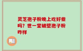 灵芝孢子粉晚上吃好些吗？世一堂破壁孢子粉咋样