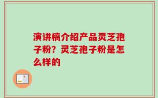 演讲稿介绍产品灵芝孢子粉？灵芝孢子粉是怎么样的
